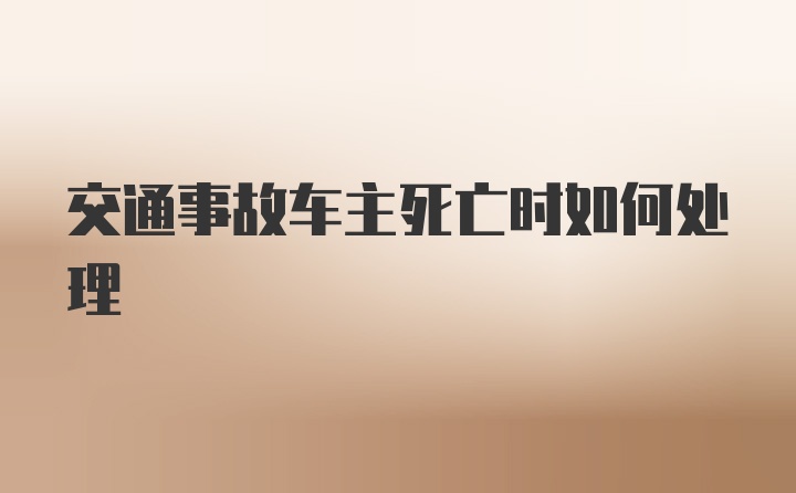 交通事故车主死亡时如何处理