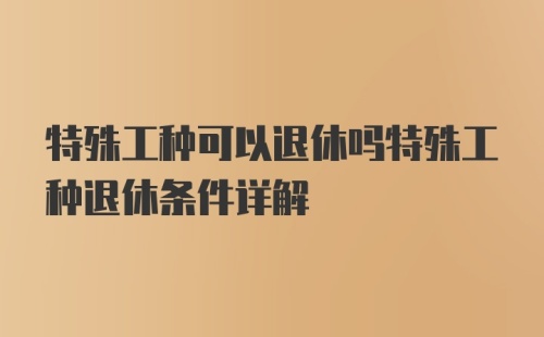 特殊工种可以退休吗特殊工种退休条件详解