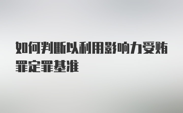 如何判断以利用影响力受贿罪定罪基准