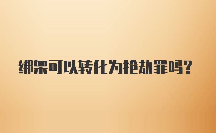 绑架可以转化为抢劫罪吗?