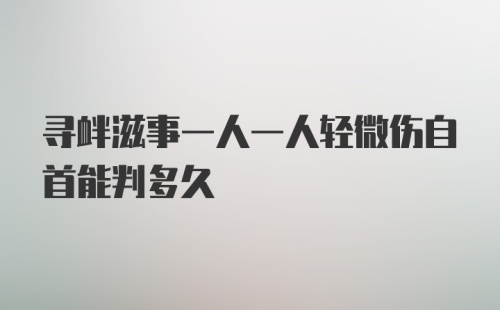 寻衅滋事一人一人轻微伤自首能判多久