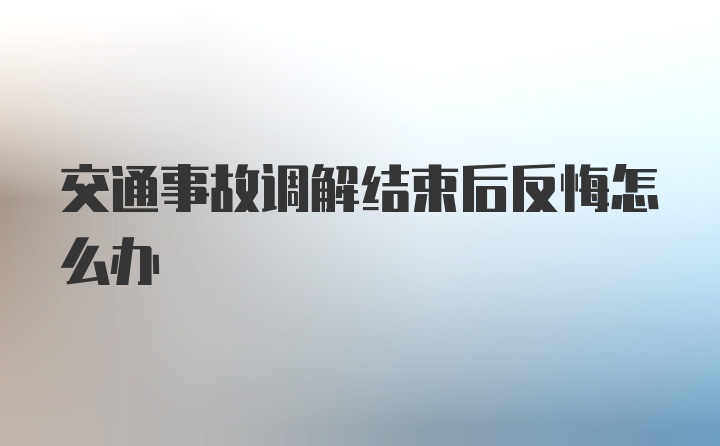 交通事故调解结束后反悔怎么办