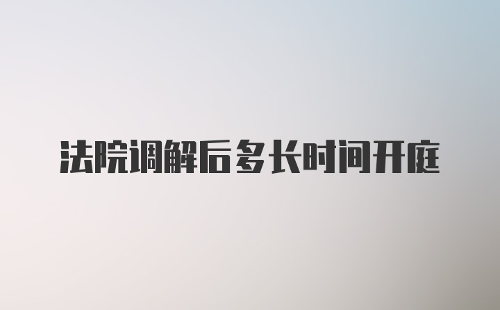 法院调解后多长时间开庭