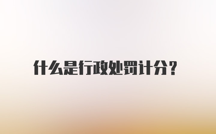 什么是行政处罚计分？