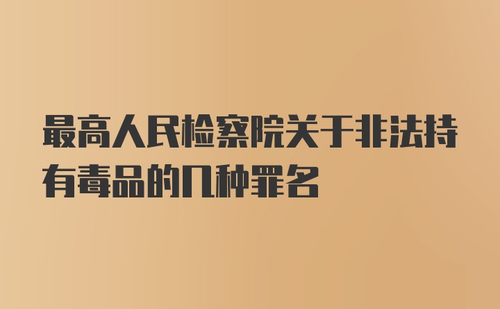 最高人民检察院关于非法持有毒品的几种罪名