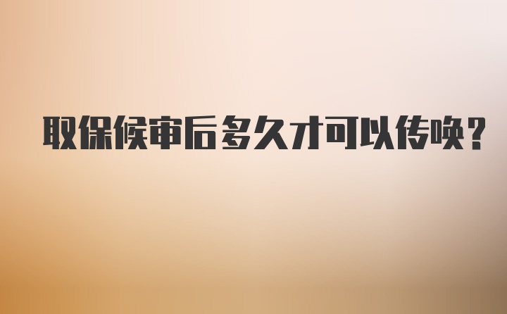 取保候审后多久才可以传唤?