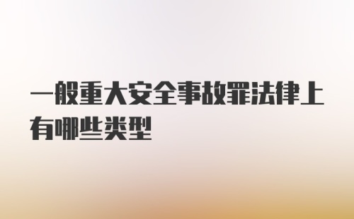 一般重大安全事故罪法律上有哪些类型