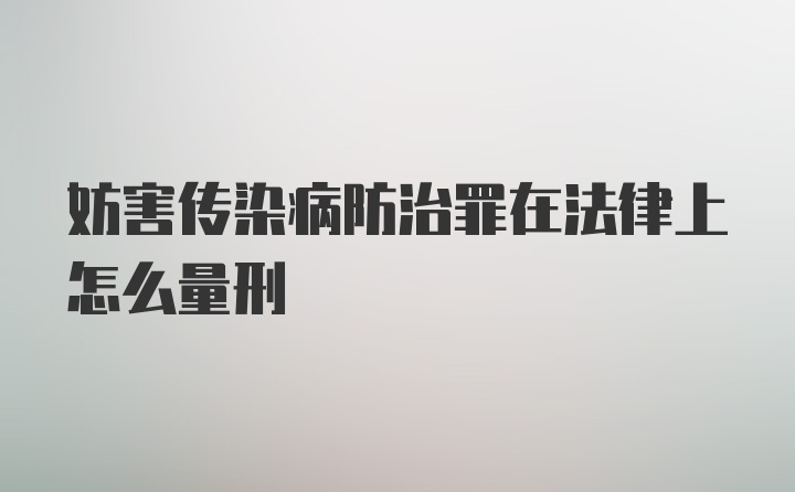 妨害传染病防治罪在法律上怎么量刑