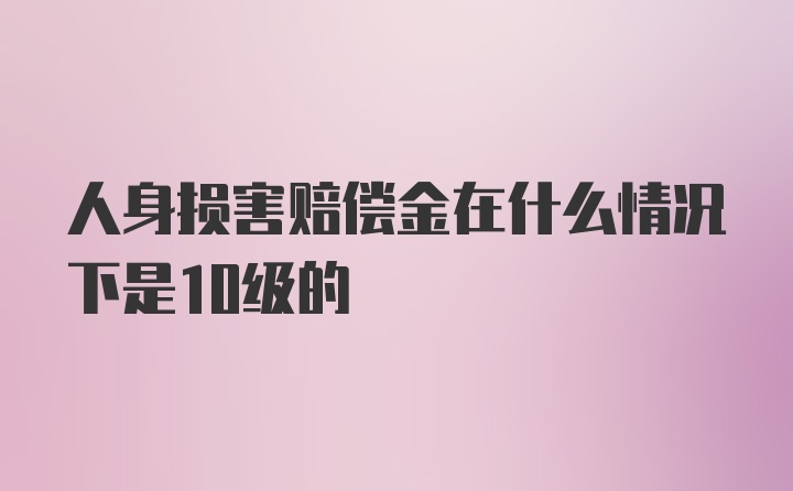 人身损害赔偿金在什么情况下是10级的