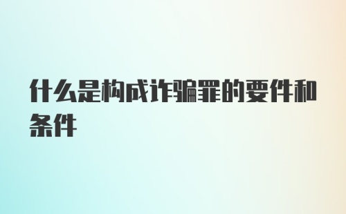 什么是构成诈骗罪的要件和条件