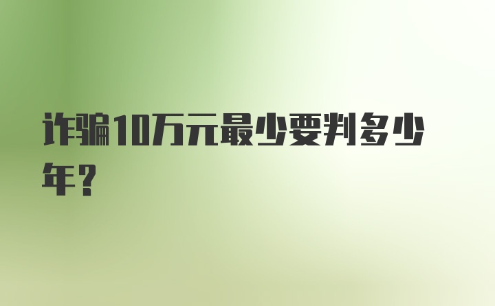 诈骗10万元最少要判多少年?