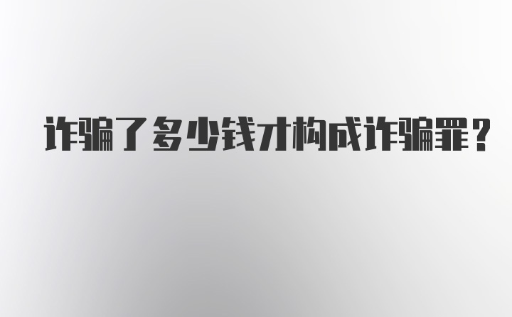 诈骗了多少钱才构成诈骗罪？