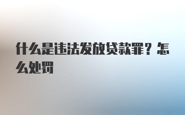 什么是违法发放贷款罪？怎么处罚