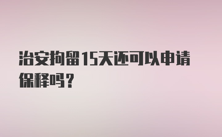 治安拘留15天还可以申请保释吗？