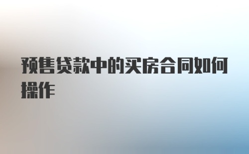 预售贷款中的买房合同如何操作