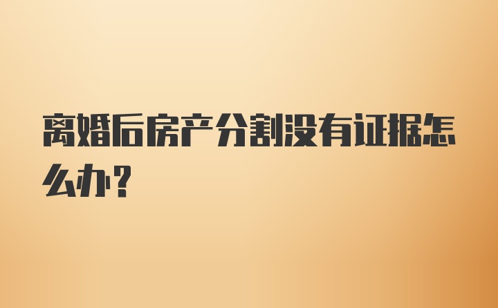 离婚后房产分割没有证据怎么办?