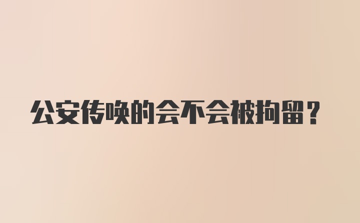 公安传唤的会不会被拘留?