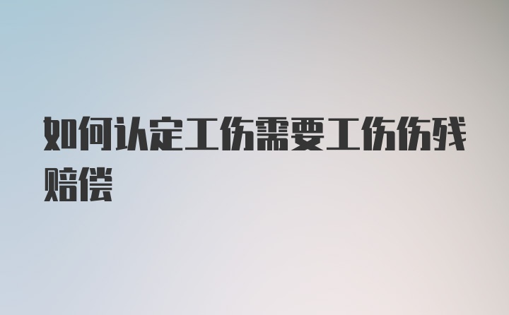 如何认定工伤需要工伤伤残赔偿