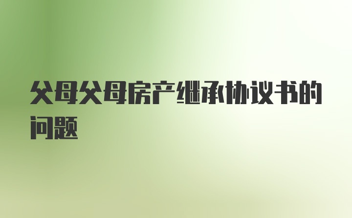 父母父母房产继承协议书的问题