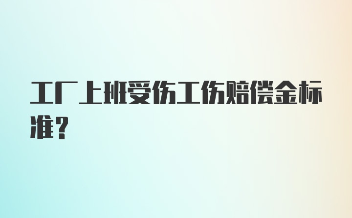 工厂上班受伤工伤赔偿金标准？