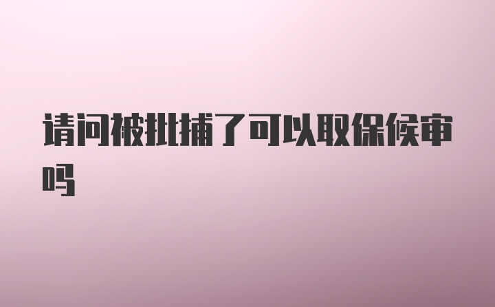 请问被批捕了可以取保候审吗