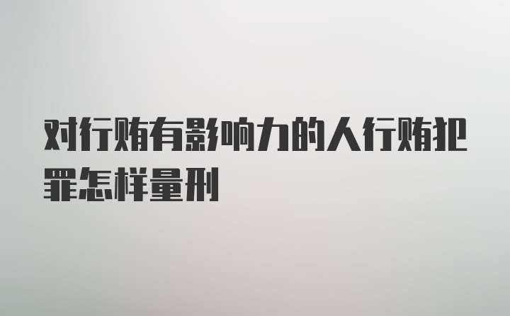 对行贿有影响力的人行贿犯罪怎样量刑