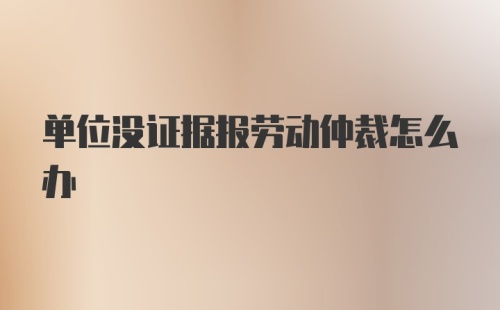 单位没证据报劳动仲裁怎么办