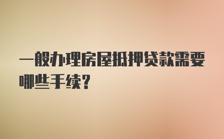 一般办理房屋抵押贷款需要哪些手续？