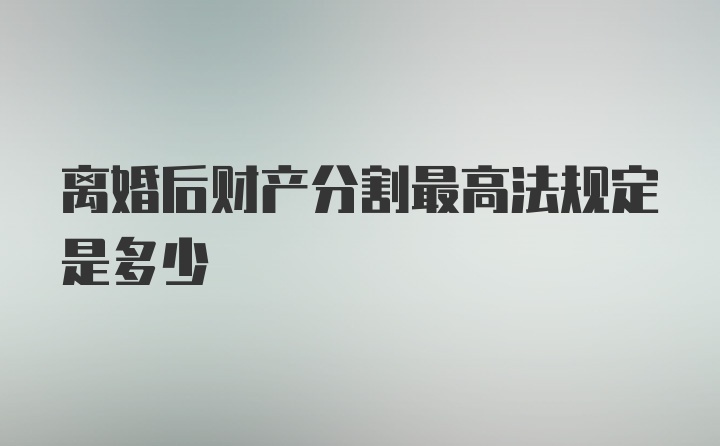 离婚后财产分割最高法规定是多少