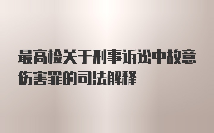 最高检关于刑事诉讼中故意伤害罪的司法解释