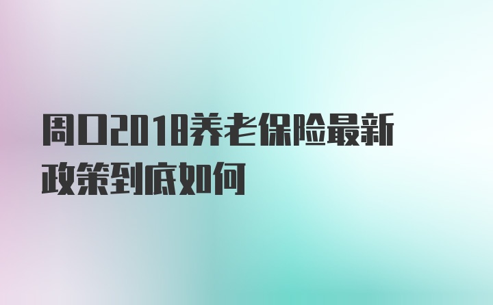 周口2018养老保险最新政策到底如何