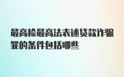 最高检最高法表述贷款诈骗罪的条件包括哪些