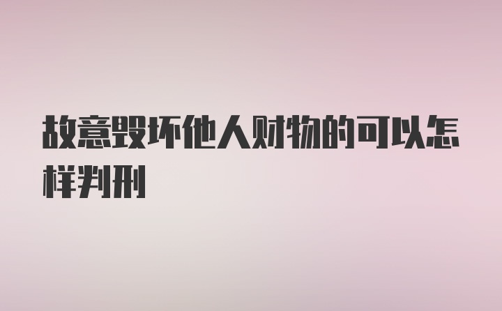 故意毁坏他人财物的可以怎样判刑