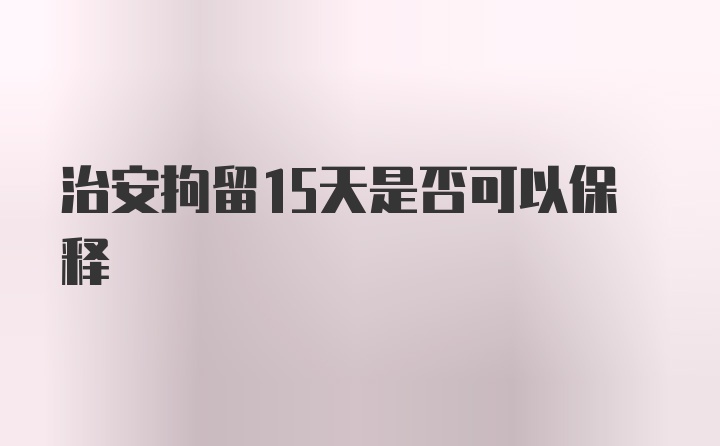 治安拘留15天是否可以保释