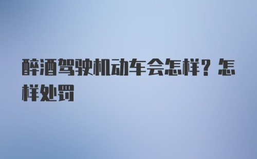 醉酒驾驶机动车会怎样？怎样处罚