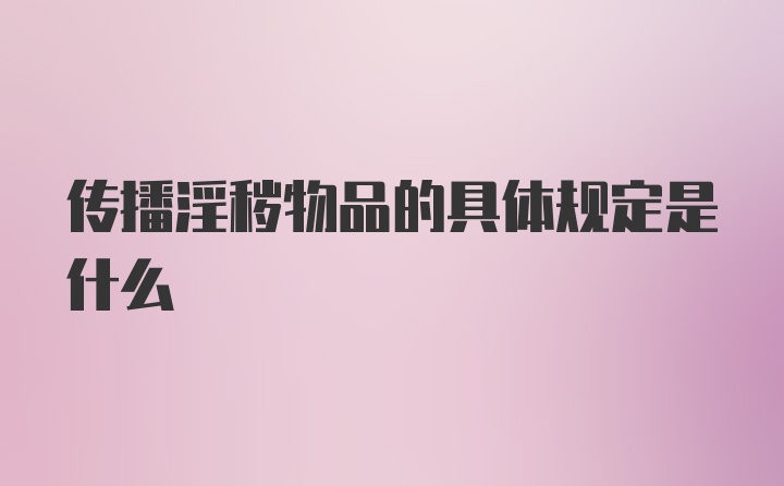 传播淫秽物品的具体规定是什么