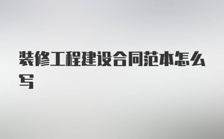 装修工程建设合同范本怎么写