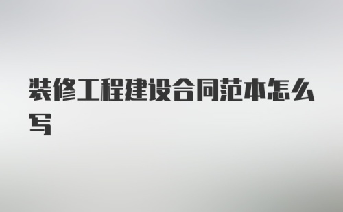 装修工程建设合同范本怎么写