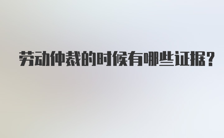 劳动仲裁的时候有哪些证据?