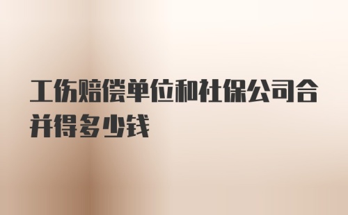 工伤赔偿单位和社保公司合并得多少钱