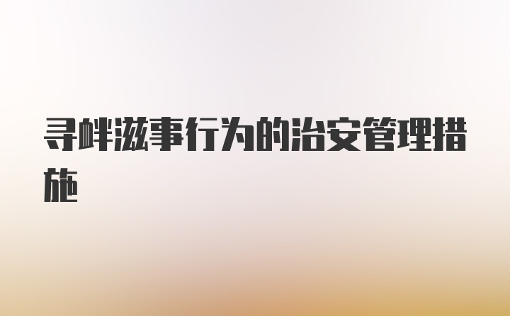 寻衅滋事行为的治安管理措施