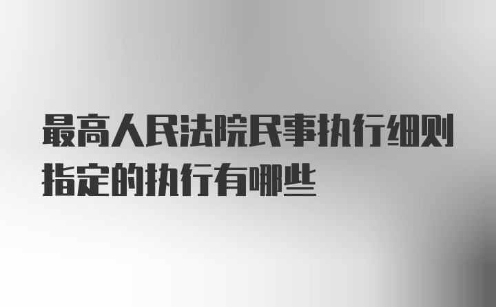 最高人民法院民事执行细则指定的执行有哪些