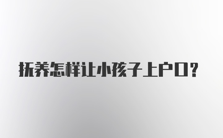 抚养怎样让小孩子上户口?