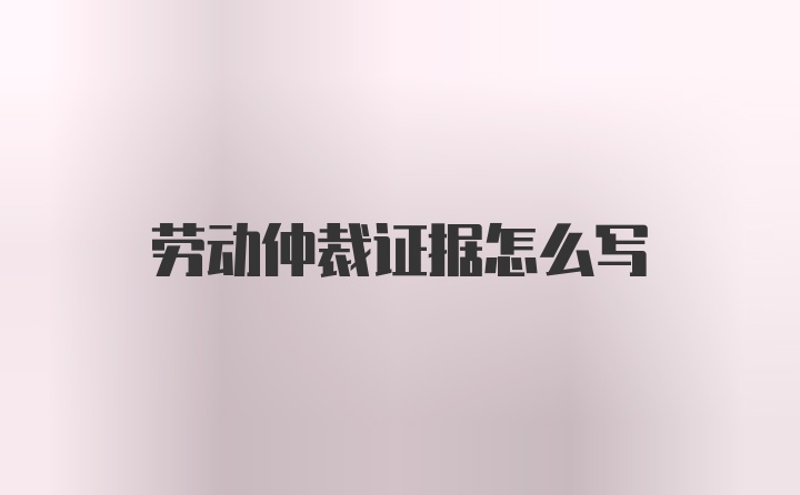 劳动仲裁证据怎么写