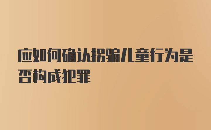 应如何确认拐骗儿童行为是否构成犯罪