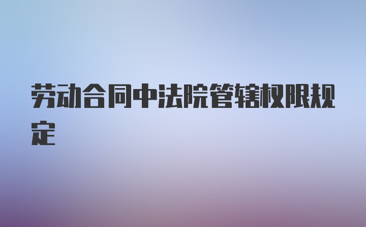 劳动合同中法院管辖权限规定
