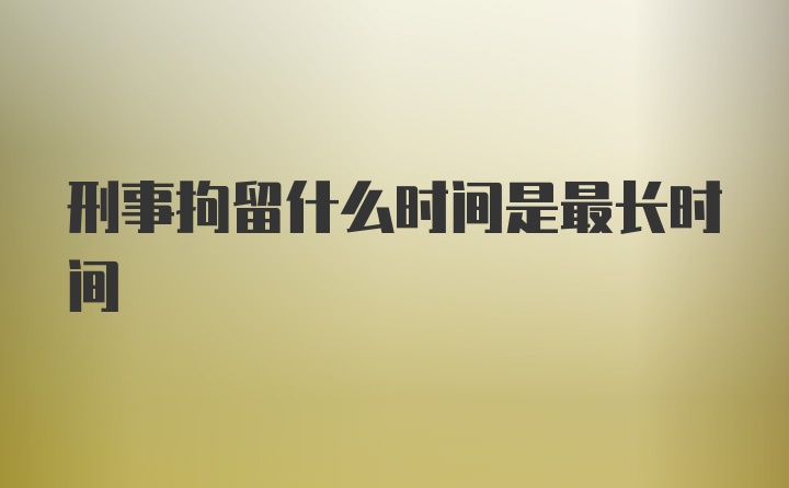 刑事拘留什么时间是最长时间