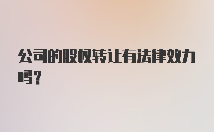 公司的股权转让有法律效力吗？