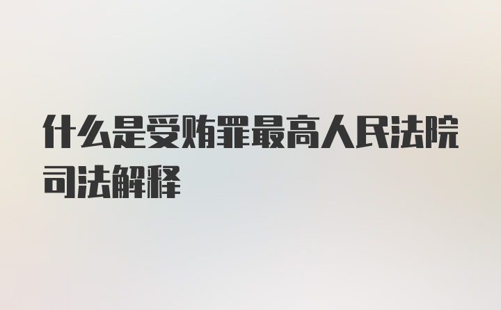 什么是受贿罪最高人民法院司法解释