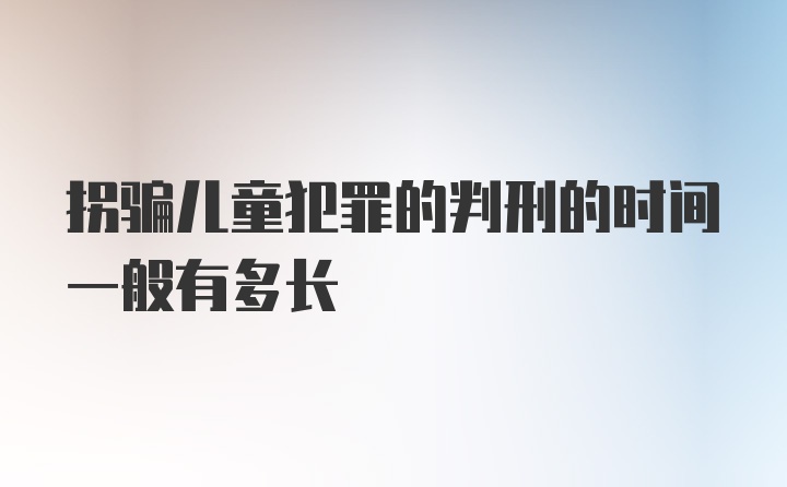 拐骗儿童犯罪的判刑的时间一般有多长